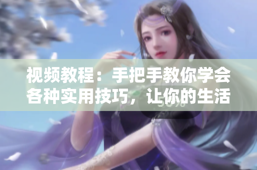 視頻教程：手把手教你學(xué)會(huì)各種實(shí)用技巧，讓你的生活更方便 