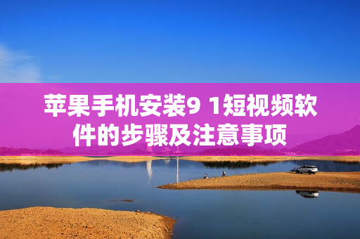 蘋果手機(jī)安裝9 1短視頻軟件的步驟及注意事項(xiàng)
