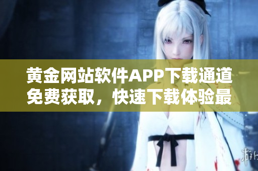 黃金網(wǎng)站軟件APP下載通道免費(fèi)獲取，快速下載體驗(yàn)最新功能