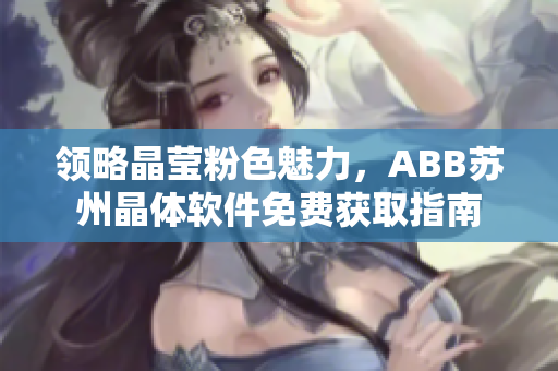 領(lǐng)略晶瑩粉色魅力，ABB蘇州晶體軟件免費(fèi)獲取指南
