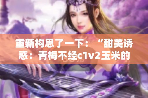 重新構(gòu)思了一下：“甜美誘惑：青梅不經(jīng)c1v2玉米的魅力探秘”。