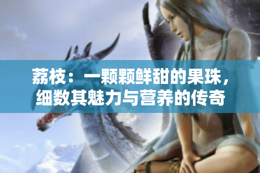 荔枝：一顆顆鮮甜的果珠，細(xì)數(shù)其魅力與營養(yǎng)的傳奇