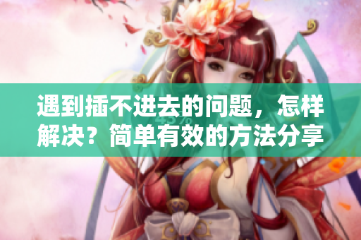 遇到插不進(jìn)去的問題，怎樣解決？簡單有效的方法分享