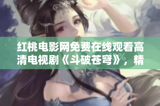 紅桃電影網(wǎng)免費(fèi)在線觀看高清電視劇《斗破蒼穹》，精彩不容錯(cuò)過！