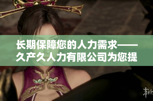 長(zhǎng)期保障您的人力需求——久產(chǎn)久人力有限公司為您提供可靠的人力資源解決方案