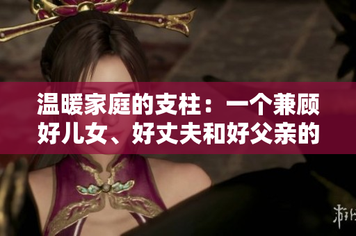 溫暖家庭的支柱：一個(gè)兼顧好兒女、好丈夫和好父親的男人