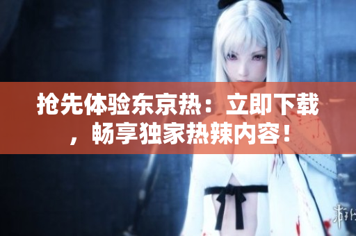 搶先體驗(yàn)東京熱：立即下載，暢享獨(dú)家熱辣內(nèi)容！