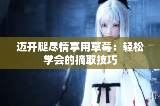 邁開腿盡情享用草莓：輕松學(xué)會(huì)的摘取技巧