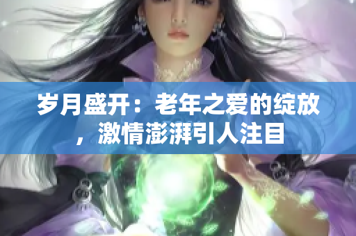 歲月盛開：老年之愛的綻放，激情澎湃引人注目