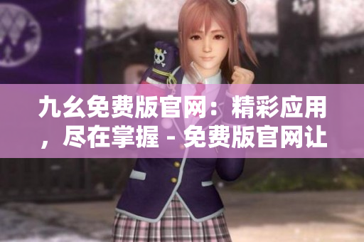 九幺免費(fèi)版官網(wǎng)：精彩應(yīng)用，盡在掌握 - 免費(fèi)版官網(wǎng)讓您暢享無限可能