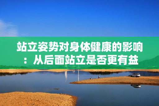 站立姿勢對身體健康的影響：從后面站立是否更有益