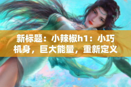 新標題：小辣椒h1：小巧機身，巨大能量，重新定義迷你手機的極致體驗