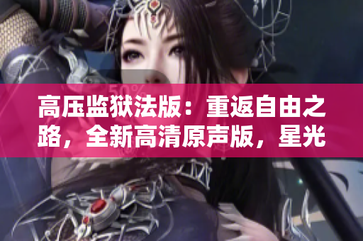 高壓監(jiān)獄法版：重返自由之路，全新高清原聲版，星光閃耀！