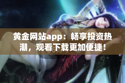 黃金網(wǎng)站app：暢享投資熱潮，觀看下載更加便捷！