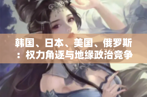 韓國、日本、美國、俄羅斯：權(quán)力角逐與地緣政治競爭