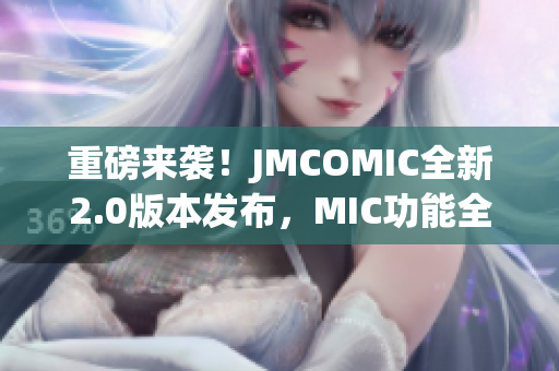 重磅來襲！JMCOMIC全新2.0版本發(fā)布，MIC功能全面升級