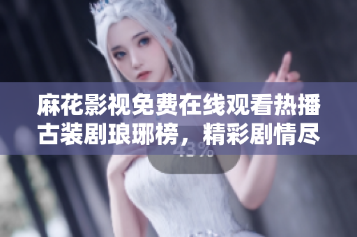 麻花影視免費(fèi)在線觀看熱播古裝劇瑯琊榜，精彩劇情盡在眼前