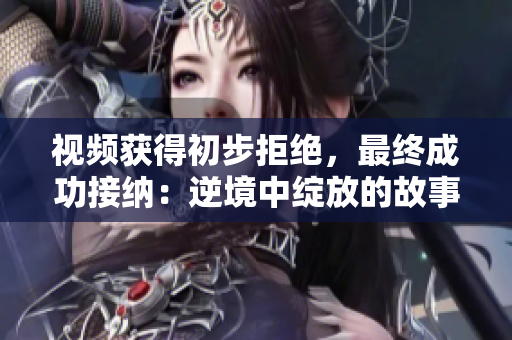 視頻獲得初步拒絕，最終成功接納：逆境中綻放的故事