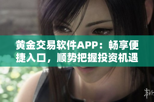 黃金交易軟件APP：暢享便捷入口，順勢把握投資機遇