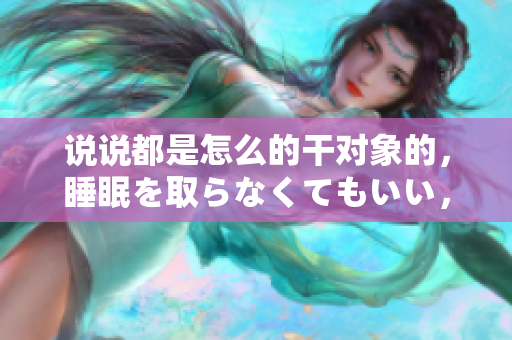 說說都是怎么的干對(duì)象的，睡眠を取らなくてもいい，睡覺抓著小雞一晚上會(huì)怎樣，睡過年紀(jì)最大的多少歲六十多，水潤緊致銷魂低吟古代，水潤緊致銷魂低吟383