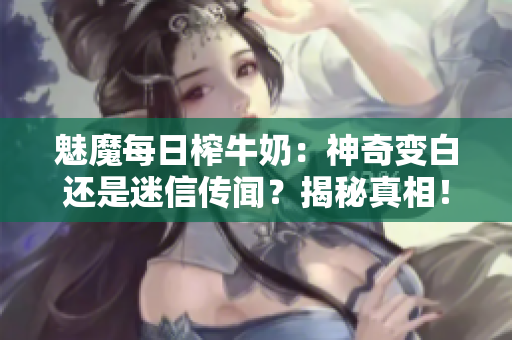 魅魔每日榨牛奶：神奇變白還是迷信傳聞？揭秘真相！
