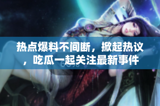 熱點(diǎn)爆料不間斷，掀起熱議，吃瓜一起關(guān)注最新事件