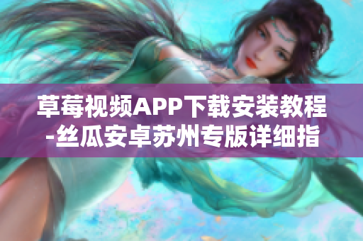 草莓視頻APP下載安裝教程-絲瓜安卓蘇州專版詳細指南