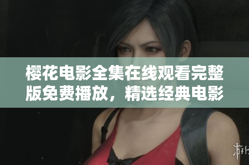 櫻花電影全集在線觀看完整版免費(fèi)播放，精選經(jīng)典電影推薦列表
