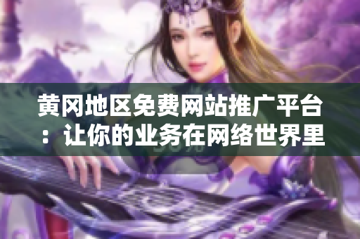 黃岡地區(qū)免費網(wǎng)站推廣平臺：讓你的業(yè)務(wù)在網(wǎng)絡(luò)世界里蓬勃發(fā)展