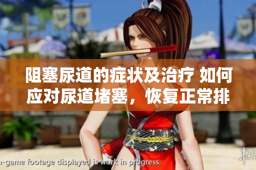 阻塞尿道的癥狀及治療 如何應對尿道堵塞，恢復正常排尿？