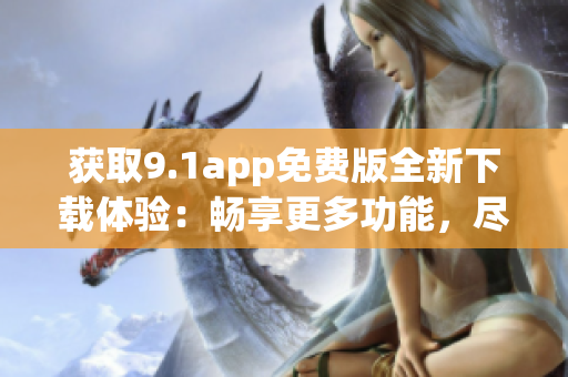獲取9.1app免費(fèi)版全新下載體驗(yàn)：暢享更多功能，盡在指尖
