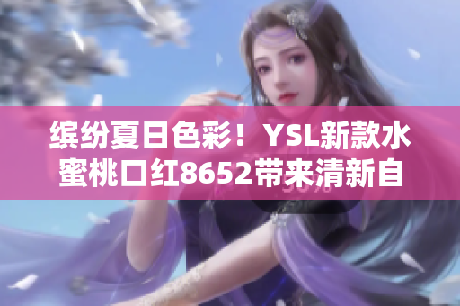 繽紛夏日色彩！YSL新款水蜜桃口紅8652帶來(lái)清新自然妝容
