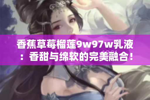 香蕉草莓榴蓮9w97w乳液：香甜與綿軟的完美融合！