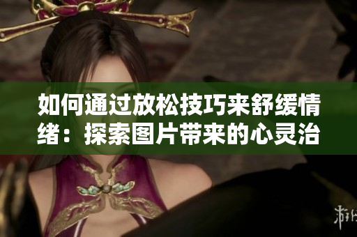 如何通過(guò)放松技巧來(lái)舒緩情緒：探索圖片帶來(lái)的心靈治愈之旅