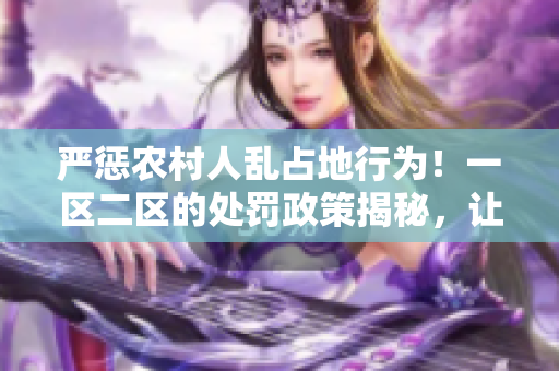 嚴(yán)懲農(nóng)村人亂占地行為！一區(qū)二區(qū)的處罰政策揭秘，讓違規(guī)者付出代價(jià)