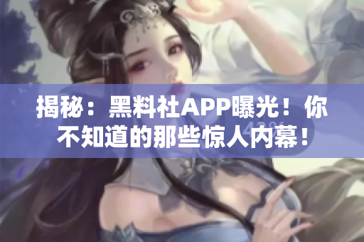 揭秘：黑料社APP曝光！你不知道的那些驚人內(nèi)幕！