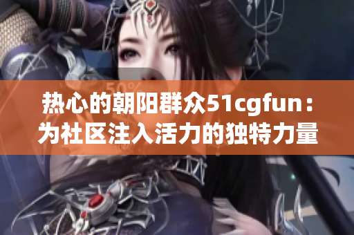 熱心的朝陽群眾51cgfun：為社區(qū)注入活力的獨特力量