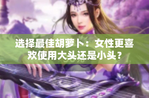選擇最佳胡蘿卜：女性更喜歡使用大頭還是小頭？
