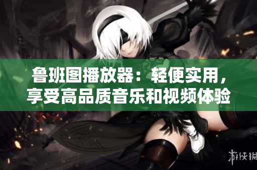 魯班圖播放器：輕便實用，享受高品質音樂和視頻體驗