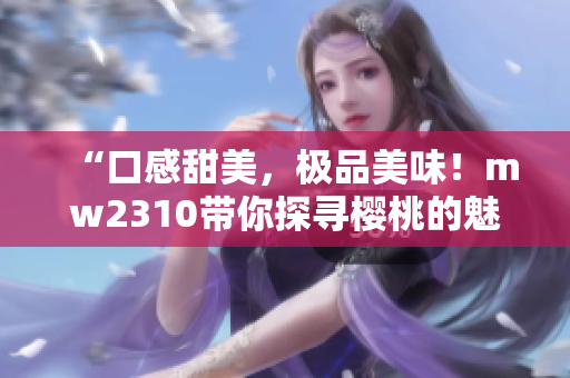 “口感甜美，極品美味！mw2310帶你探尋櫻桃的魅力”