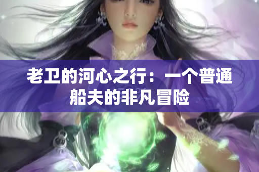 老衛(wèi)的河心之行：一個普通船夫的非凡冒險