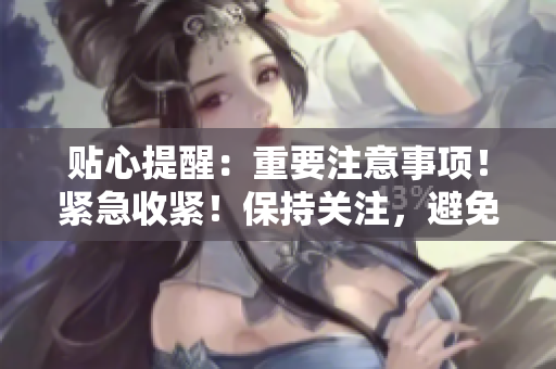 貼心提醒：重要注意事項！緊急收緊！保持關注，避免不必要的風險。