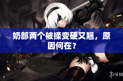 奶部兩個被揉變硬又翹，原因何在？