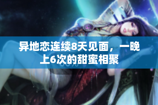 異地戀連續(xù)8天見面，一晚上6次的甜蜜相聚