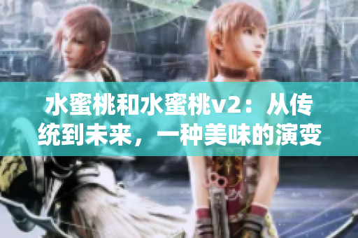 水蜜桃和水蜜桃v2：從傳統(tǒng)到未來(lái)，一種美味的演變