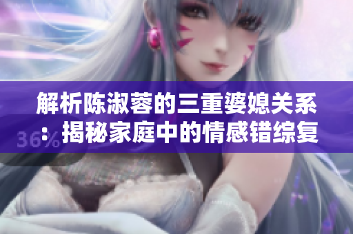 解析陳淑蓉的三重婆媳關(guān)系：揭秘家庭中的情感錯綜復(fù)雜
