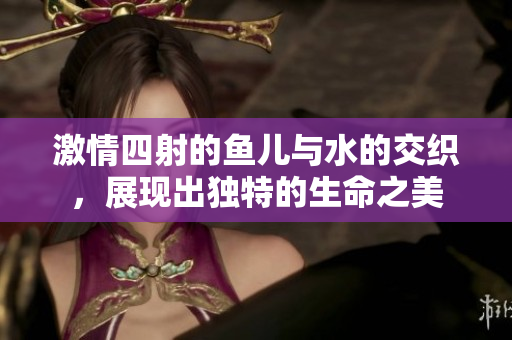 激情四射的魚兒與水的交織，展現(xiàn)出獨(dú)特的生命之美
