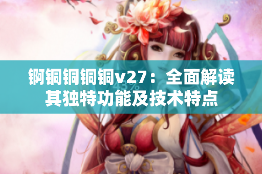 錒銅銅銅銅v27：全面解讀其獨(dú)特功能及技術(shù)特點(diǎn)