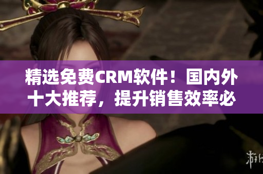 精選免費(fèi)CRM軟件！國內(nèi)外十大推薦，提升銷售效率必備選擇