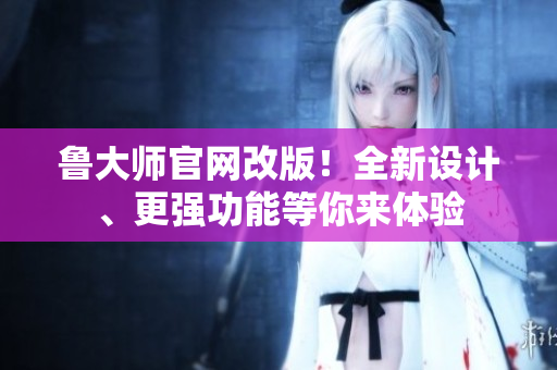魯大師官網(wǎng)改版！全新設(shè)計、更強(qiáng)功能等你來體驗